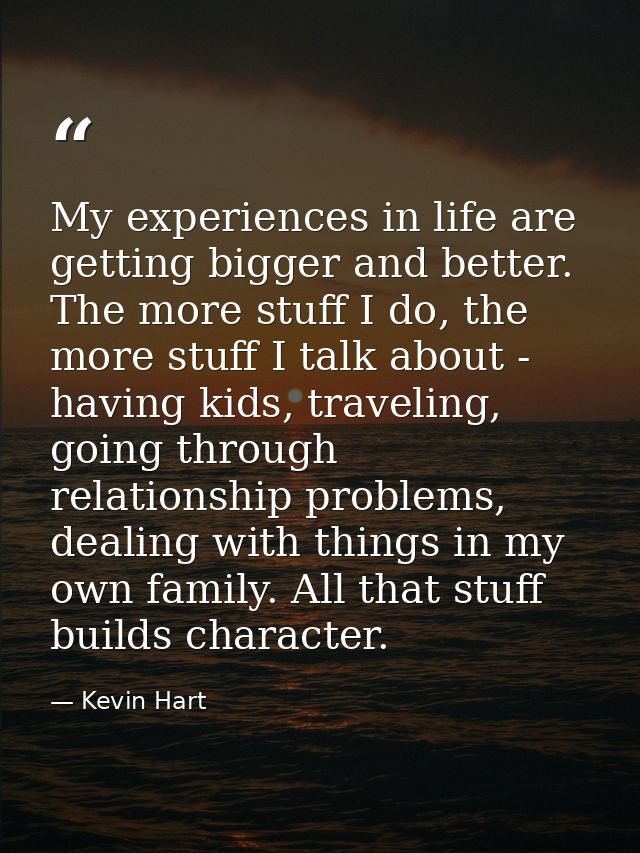 My experiences in life are getting bigger and better. The more stuff I do, the more stuff I talk about - having kids, tr — Kevin Hart