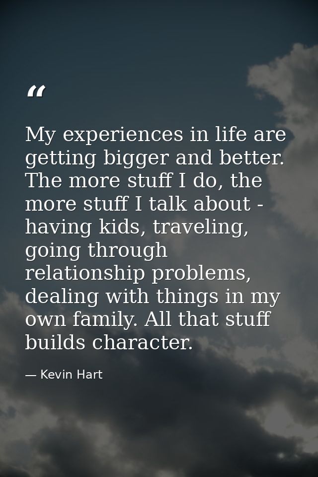 My experiences in life are getting bigger and better. The more stuff I do, the more stuff I talk about - having kids, tr — Kevin Hart