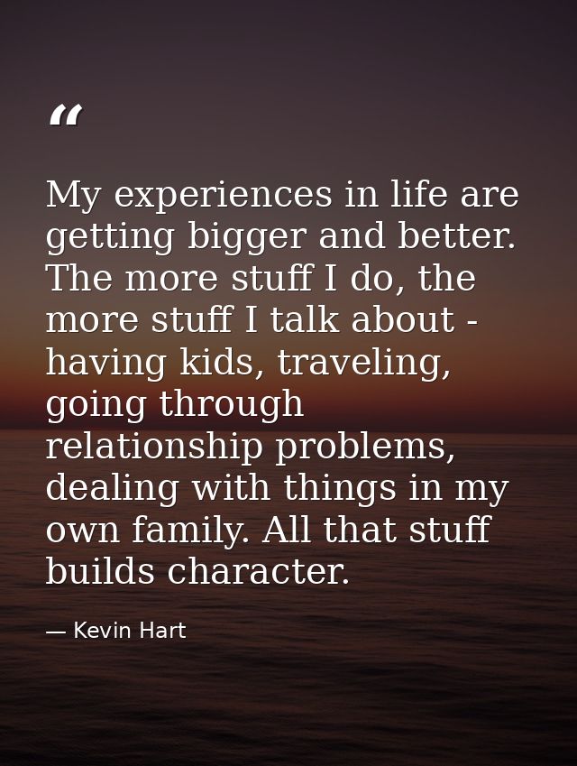 My experiences in life are getting bigger and better. The more stuff I do, the more stuff I talk about - having kids, tr — Kevin Hart
