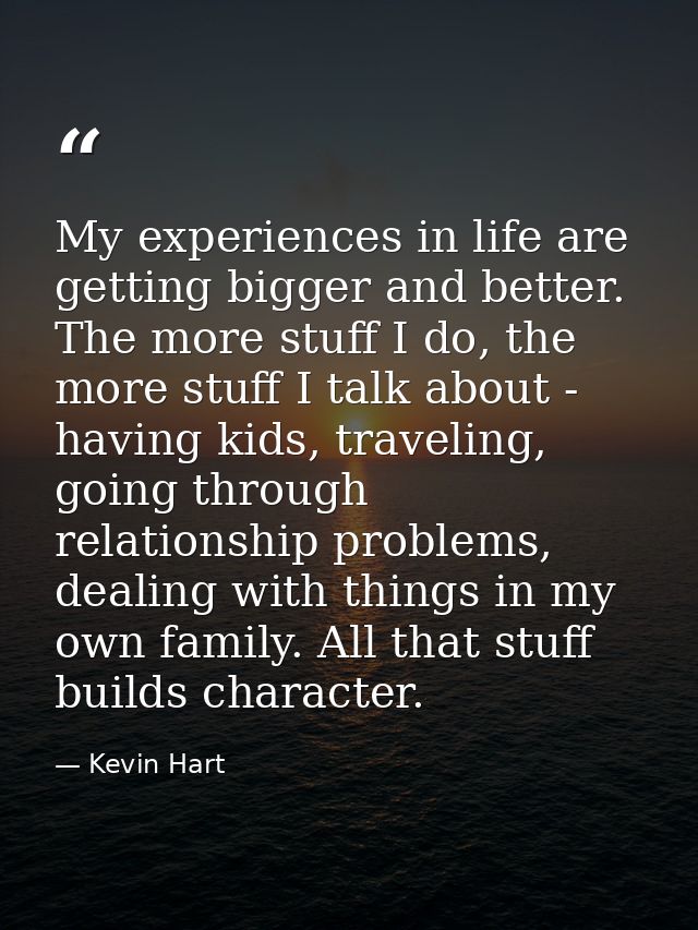 My experiences in life are getting bigger and better. The more stuff I do, the more stuff I talk about - having kids, tr — Kevin Hart
