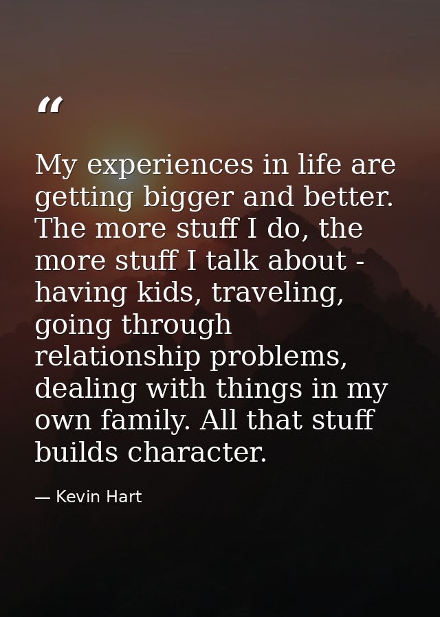 My experiences in life are getting bigger and better. The more stuff I do, the more stuff I talk about - having kids, tr — Kevin Hart