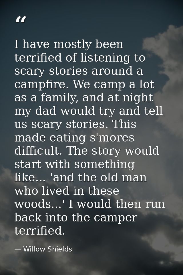 I have mostly been terrified of listening to scary stories around a campfire. We camp a lot as a family, and at night my — Willow Shields