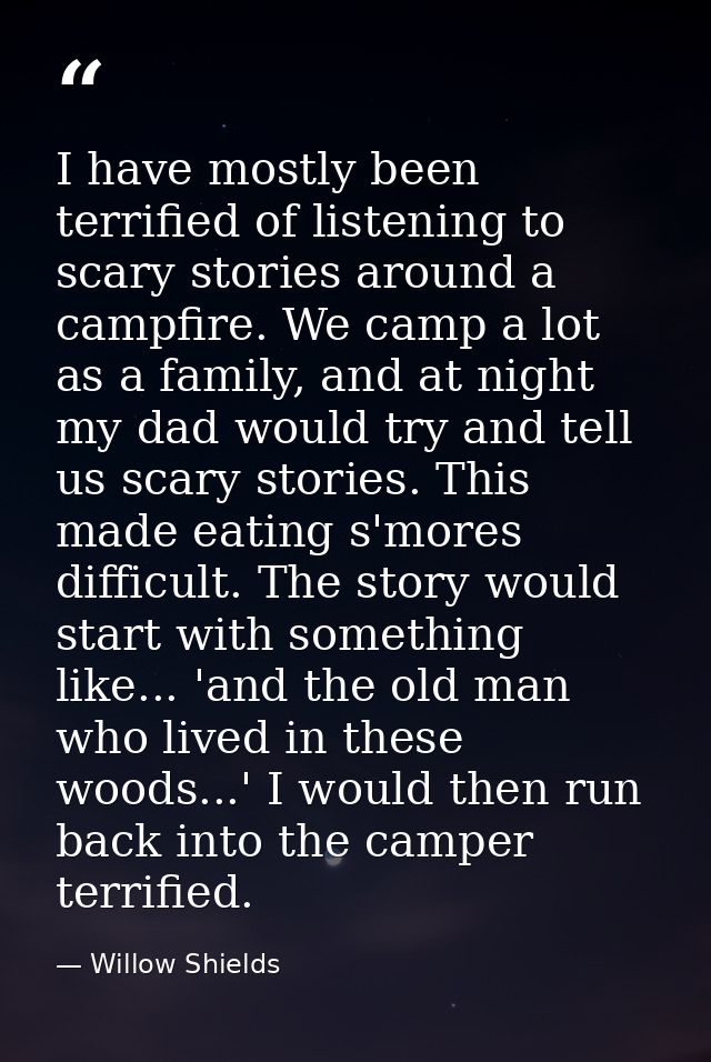 I have mostly been terrified of listening to scary stories around a campfire. We camp a lot as a family, and at night my — Willow Shields