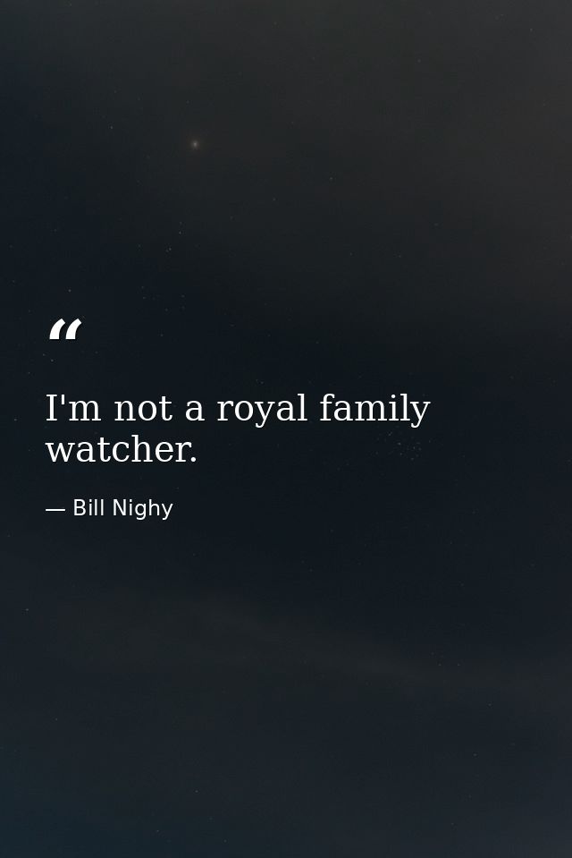 I'm not a royal family watcher. — Bill Nighy