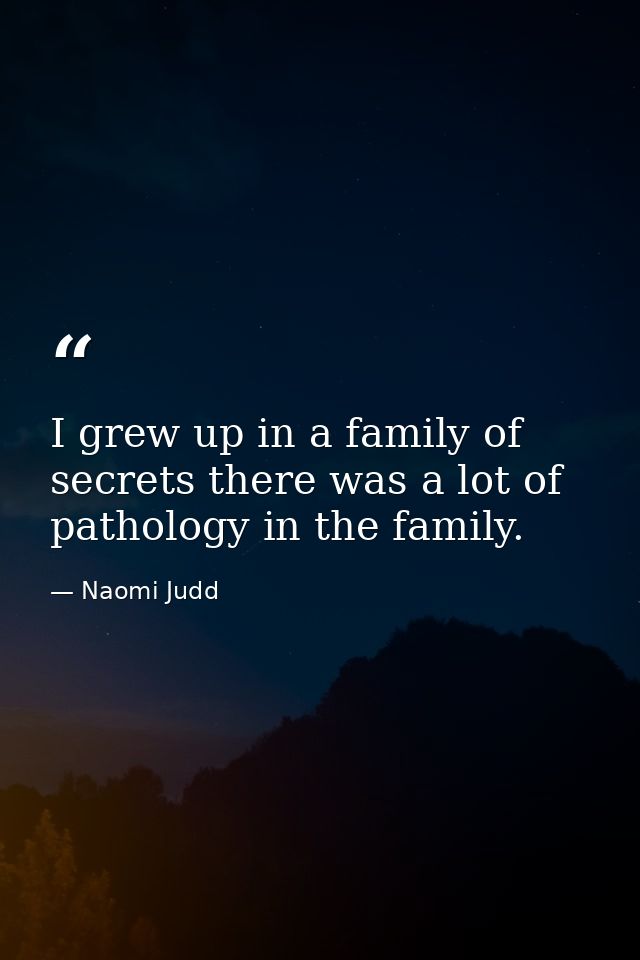 I grew up in a family of secrets there was a lot of pathology in the family. — Naomi Judd