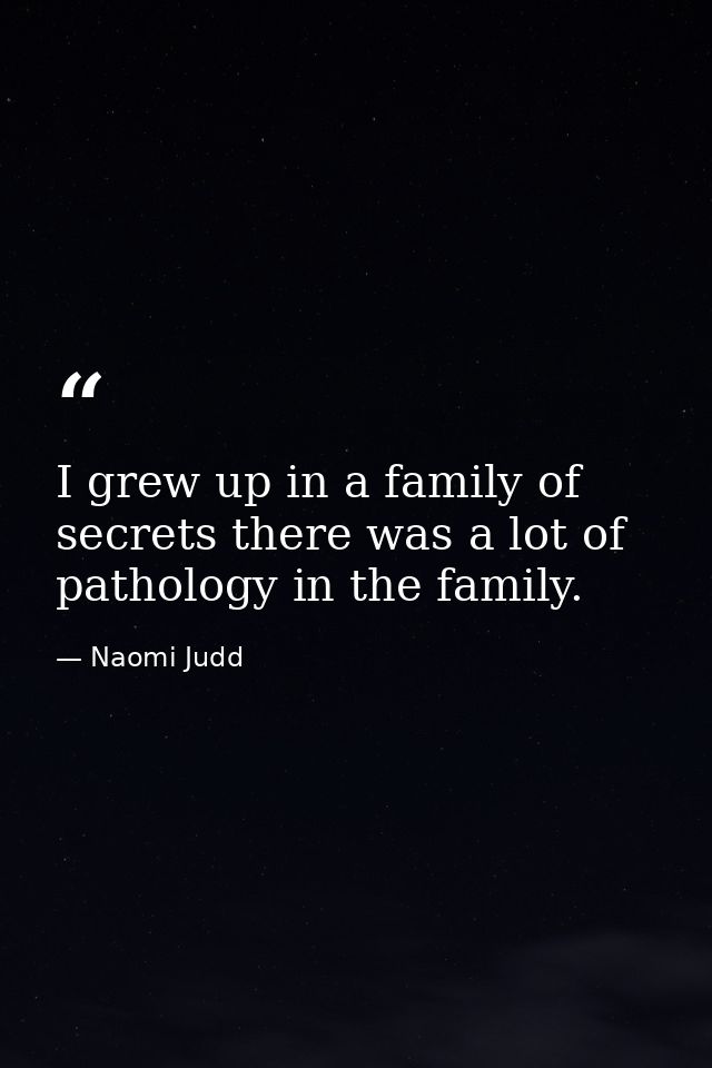 I grew up in a family of secrets there was a lot of pathology in the family. — Naomi Judd