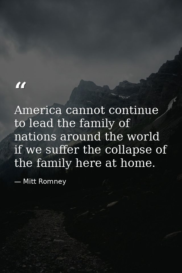 America cannot continue to lead the family of nations around the world if we suffer the collapse of the family here at h — Mitt Romney