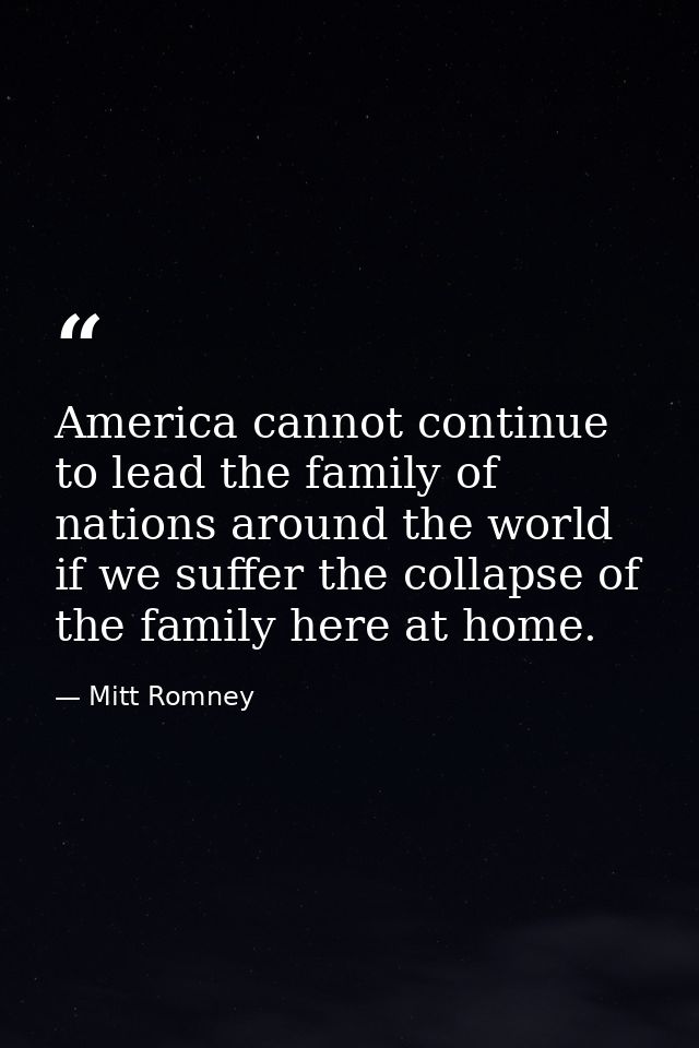 America cannot continue to lead the family of nations around the world if we suffer the collapse of the family here at h — Mitt Romney