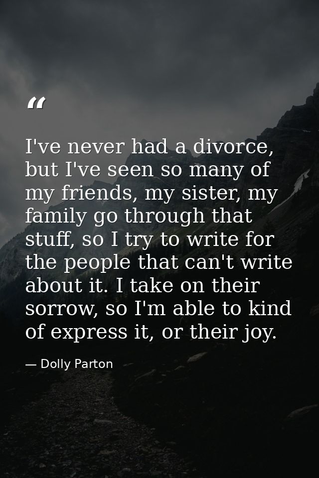 I've never had a divorce, but I've seen so many of my friends, my sister, my family go through that stuff, so I try to w — Dolly Parton