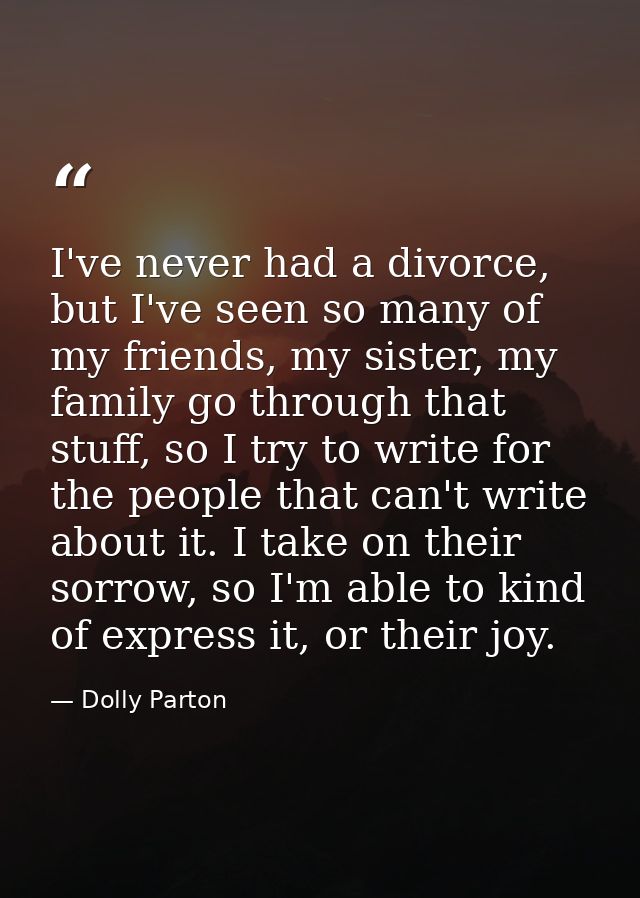 I've never had a divorce, but I've seen so many of my friends, my sister, my family go through that stuff, so I try to w — Dolly Parton