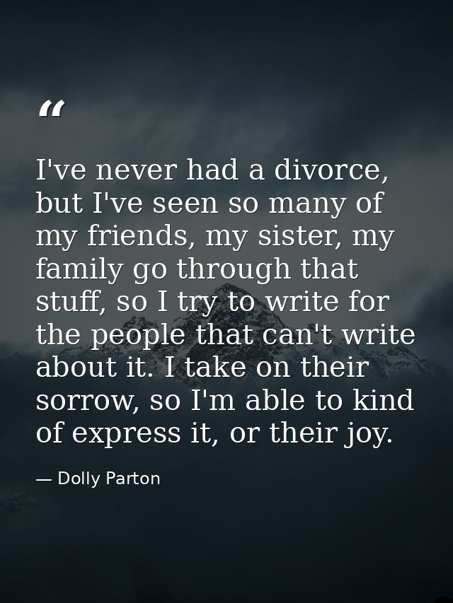 I've never had a divorce, but I've seen so many of my friends, my sister, my family go through that stuff, so I try to w — Dolly Parton