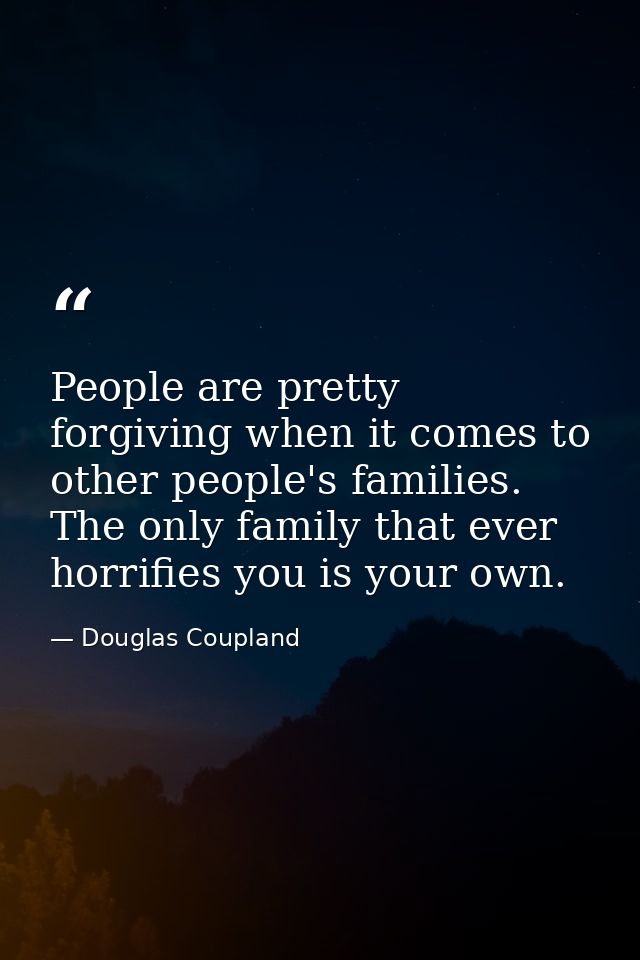 People are pretty forgiving when it comes to other people's families. The only family that ever horrifies you is your ow — Douglas Coupland