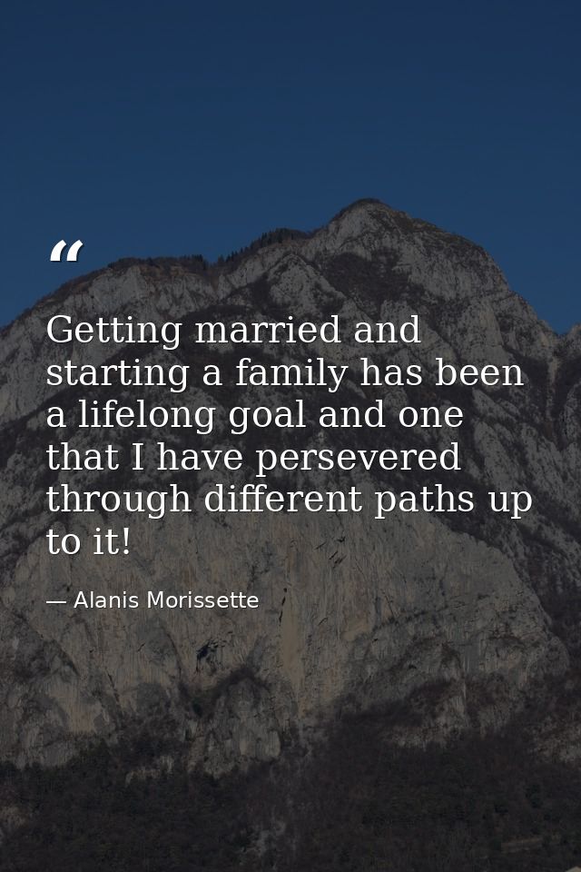 Getting married and starting a family has been a lifelong goal and one that I have persevered through different paths up — Alanis Morissette