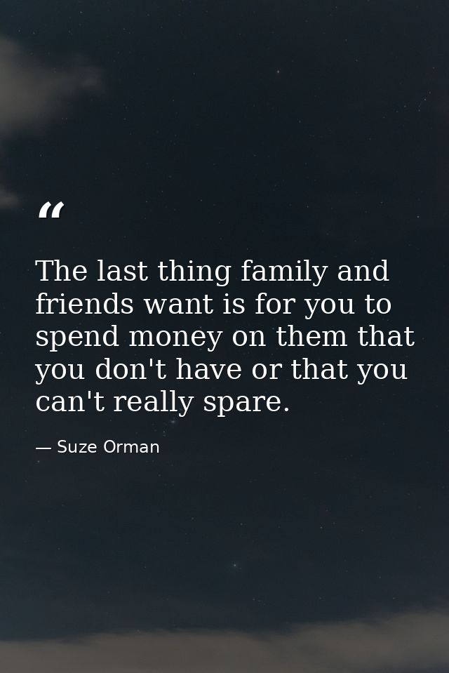 The last thing family and friends want is for you to spend money on them that you don't have or that you can't really sp — Suze Orman