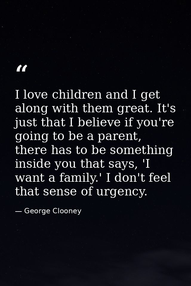 I love children and I get along with them great. It's just that I believe if you're going to be a parent, there has to b — George Clooney