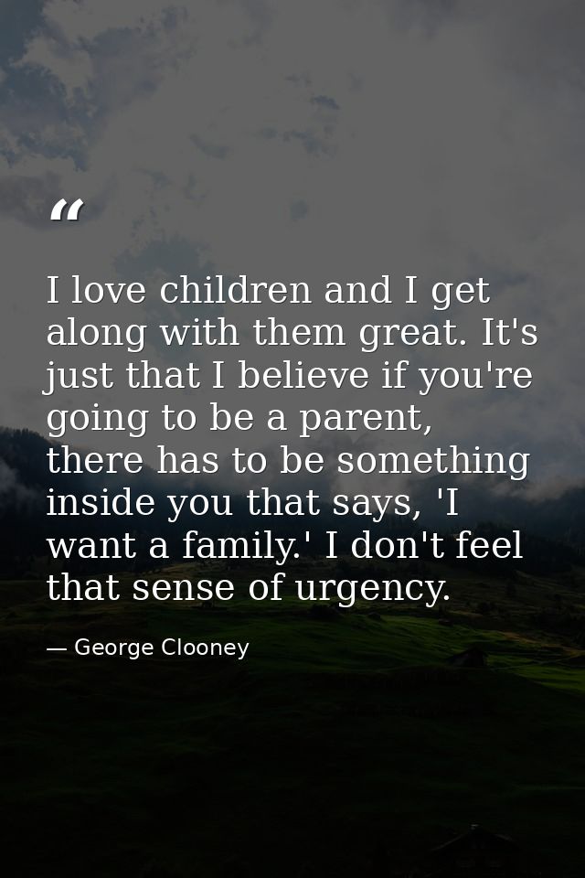 I love children and I get along with them great. It's just that I believe if you're going to be a parent, there has to b — George Clooney