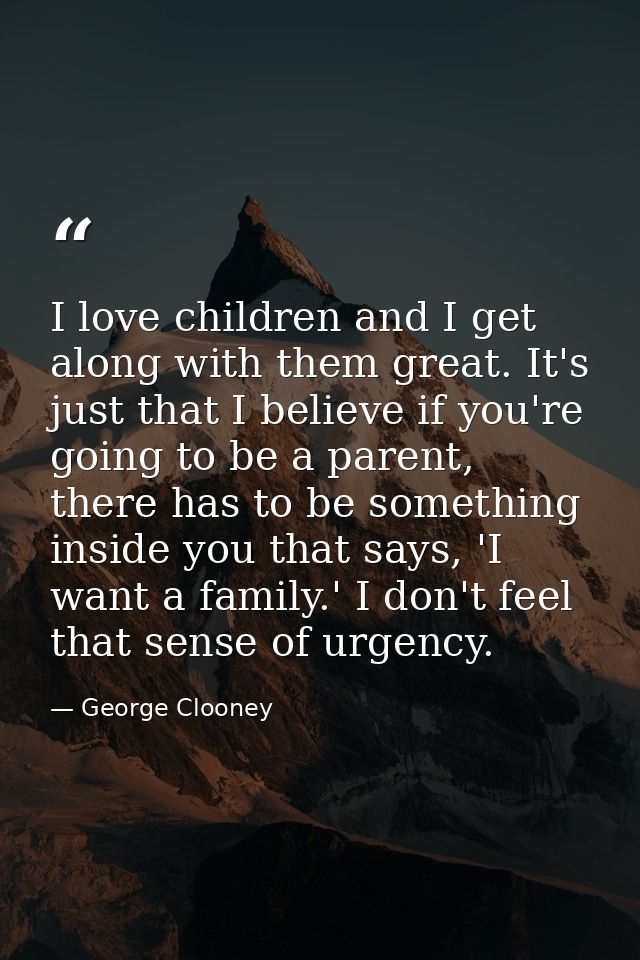 I love children and I get along with them great. It's just that I believe if you're going to be a parent, there has to b — George Clooney