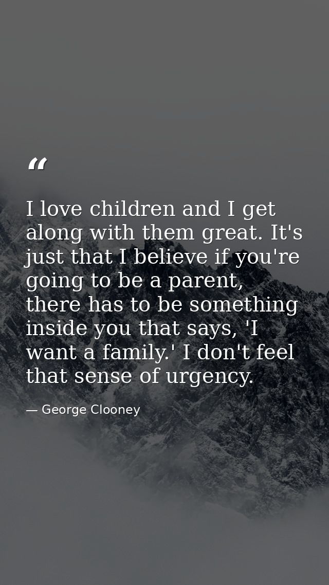 I love children and I get along with them great. It's just that I believe if you're going to be a parent, there has to b — George Clooney