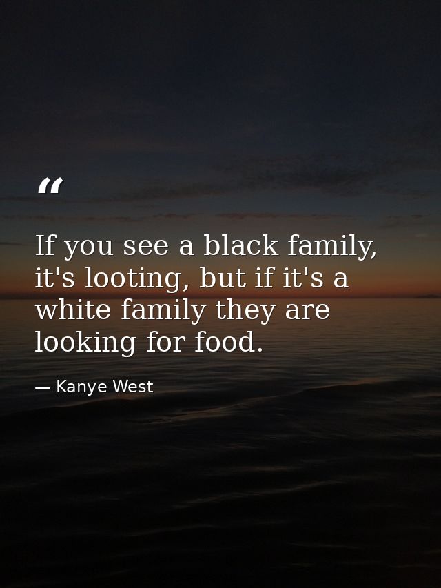 If you see a black family, it's looting, but if it's a white family they are looking for food. — Kanye West