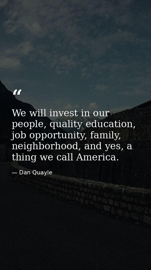 We will invest in our people, quality education, job opportunity, family, neighborhood, and yes, a thing we call America — Dan Quayle