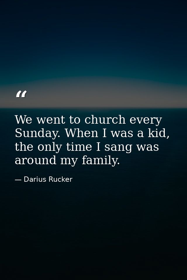 We went to church every Sunday. When I was a kid, the only time I sang was around my family. — Darius Rucker