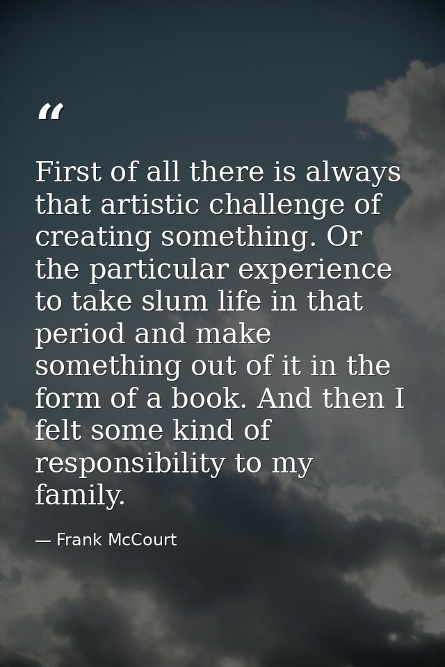 First of all there is always that artistic challenge of creating something. Or the particular experience to take slum li — Frank McCourt