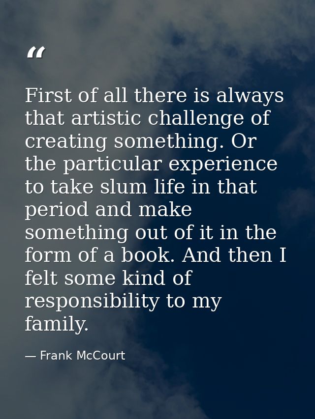 First of all there is always that artistic challenge of creating something. Or the particular experience to take slum li — Frank McCourt