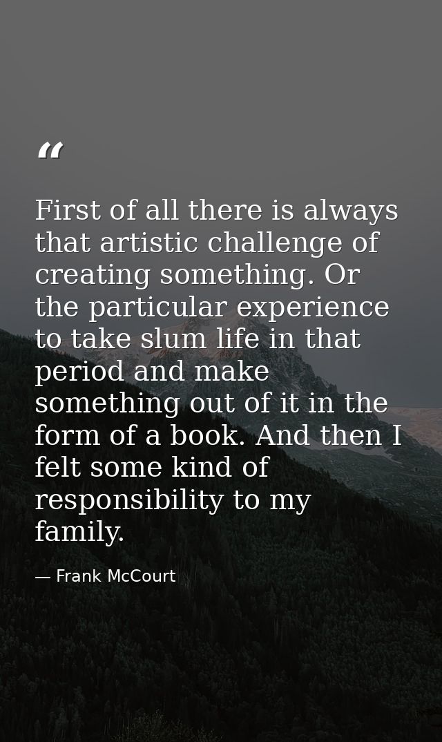 First of all there is always that artistic challenge of creating something. Or the particular experience to take slum li — Frank McCourt
