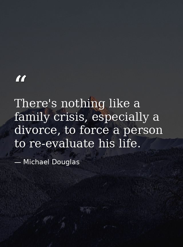 There's nothing like a family crisis, especially a divorce, to force a person to re-evaluate his life. — Michael Douglas