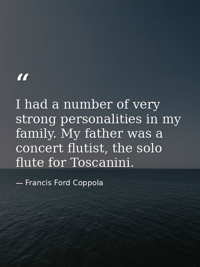 I had a number of very strong personalities in my family. My father was a concert flutist, the solo flute for Toscanini. — Francis Ford Coppola