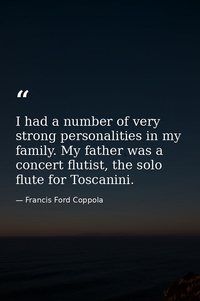 I had a number of very strong personalities in my family. My father was a concert flutist, the solo flute for Toscanini. — Francis Ford Coppola