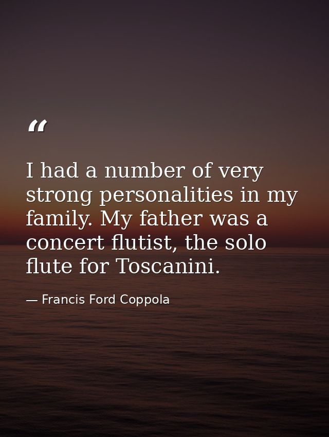 I had a number of very strong personalities in my family. My father was a concert flutist, the solo flute for Toscanini. — Francis Ford Coppola