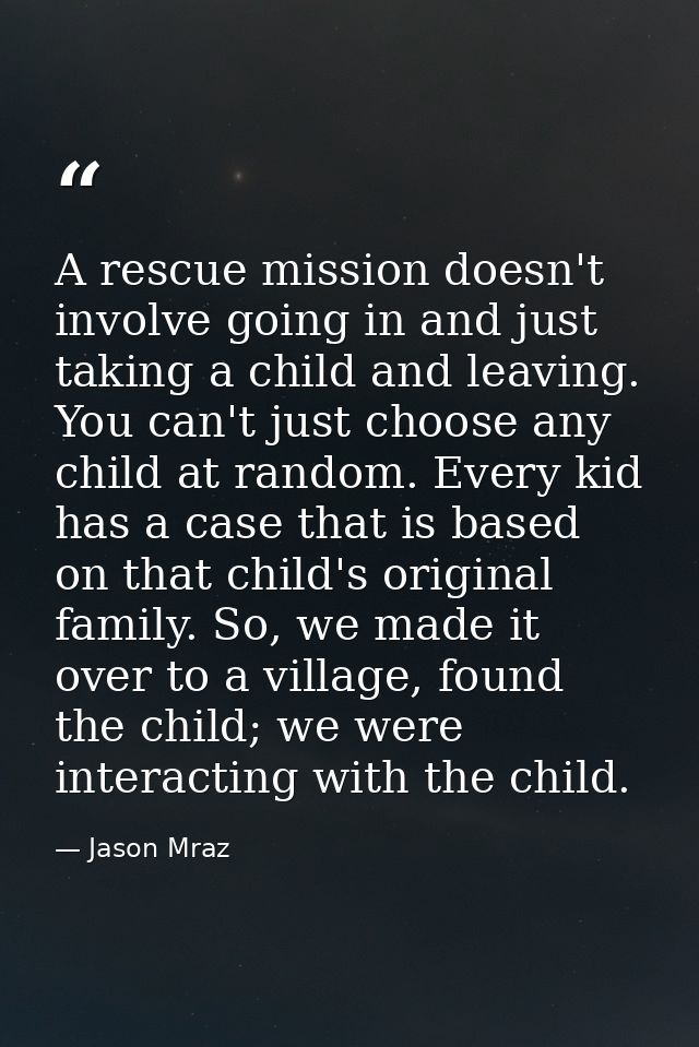 A rescue mission doesn't involve going in and just taking a child and leaving. You can't just choose any child at random — Jason Mraz