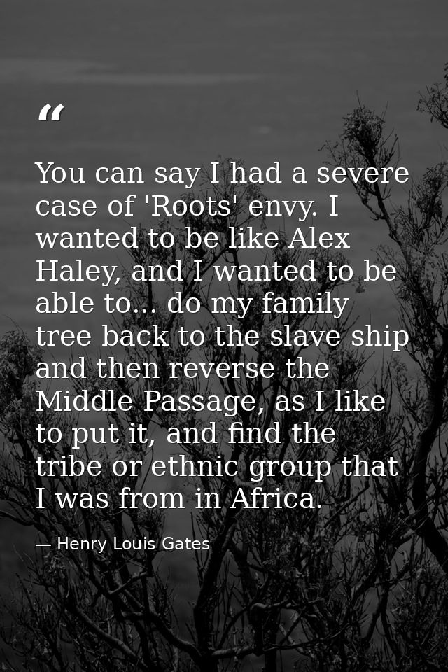 You can say I had a severe case of 'Roots' envy. I wanted to be like Alex Haley, and I wanted to be able to... do my fam — Henry Louis Gates