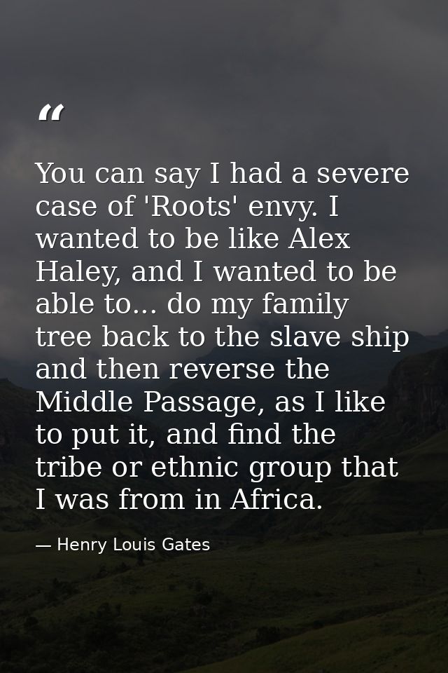 You can say I had a severe case of 'Roots' envy. I wanted to be like Alex Haley, and I wanted to be able to... do my fam — Henry Louis Gates