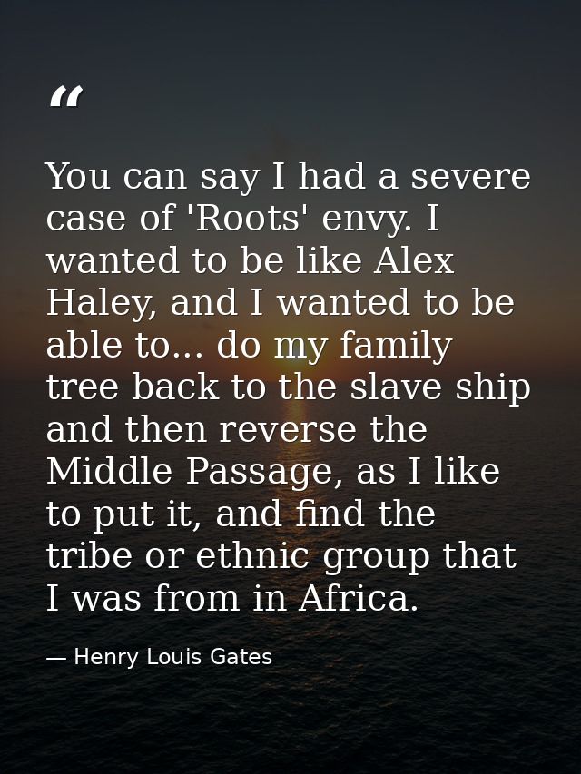 You can say I had a severe case of 'Roots' envy. I wanted to be like Alex Haley, and I wanted to be able to... do my fam — Henry Louis Gates