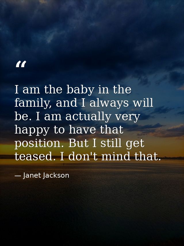 I am the baby in the family, and I always will be. I am actually very happy to have that position. But I still get tease — Janet Jackson
