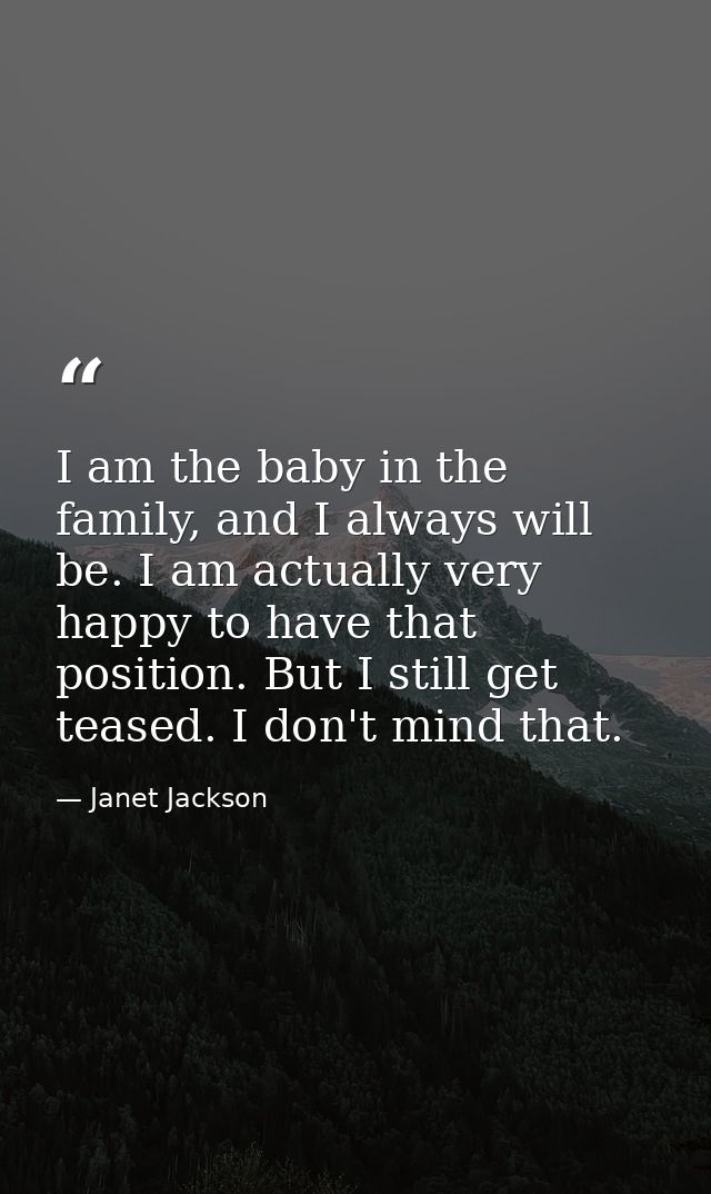 I am the baby in the family, and I always will be. I am actually very happy to have that position. But I still get tease — Janet Jackson