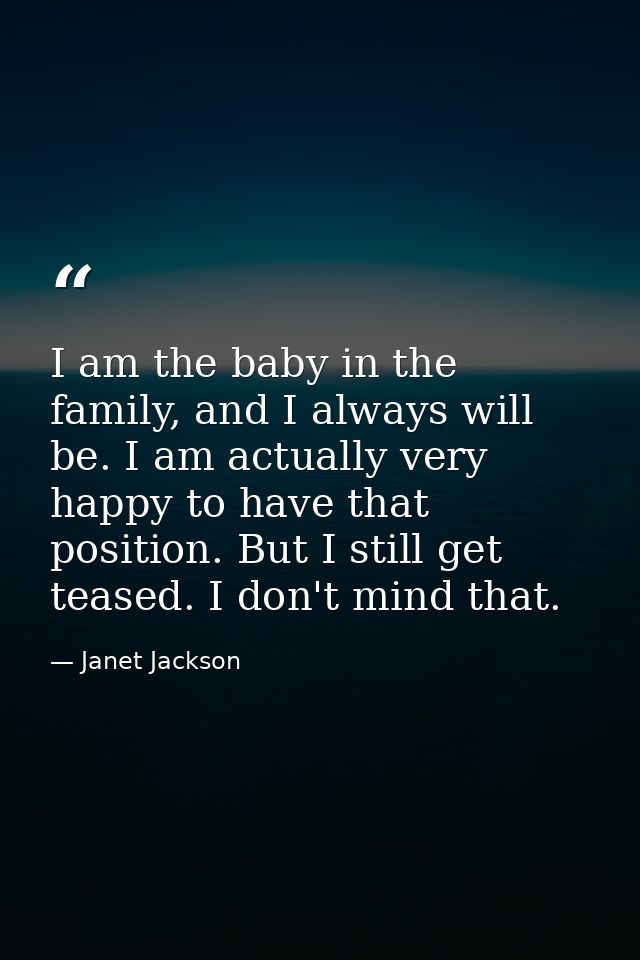 I am the baby in the family, and I always will be. I am actually very happy to have that position. But I still get tease — Janet Jackson