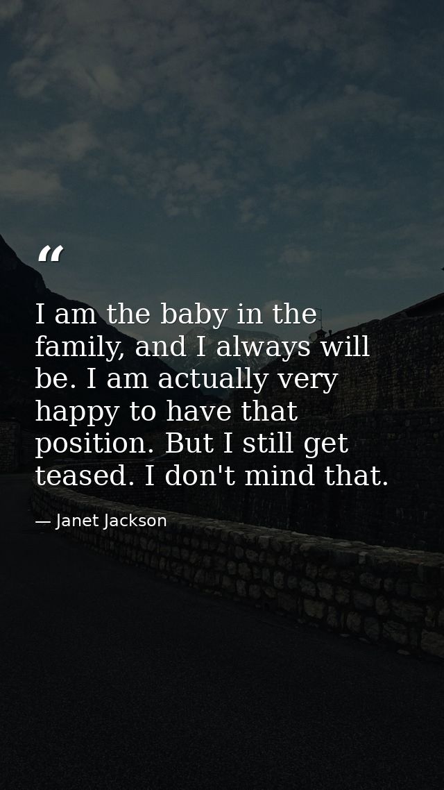 I am the baby in the family, and I always will be. I am actually very happy to have that position. But I still get tease — Janet Jackson