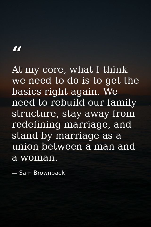 At my core, what I think we need to do is to get the basics right again. We need to rebuild our family structure, stay a — Sam Brownback