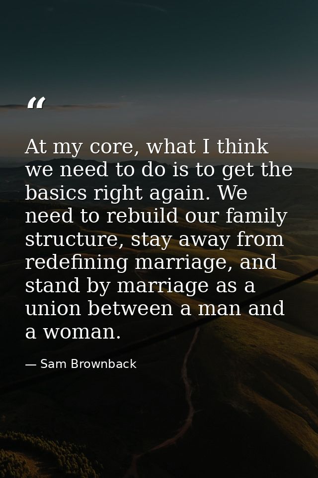 At my core, what I think we need to do is to get the basics right again. We need to rebuild our family structure, stay a — Sam Brownback