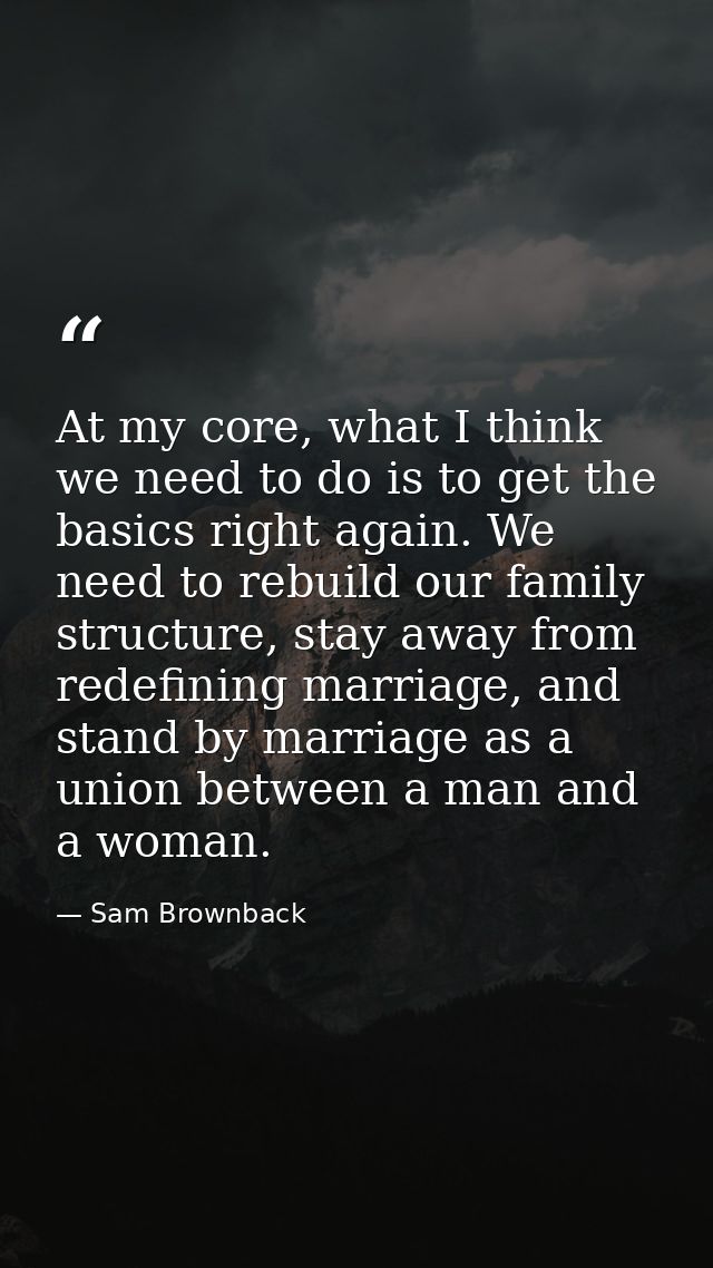 At my core, what I think we need to do is to get the basics right again. We need to rebuild our family structure, stay a — Sam Brownback
