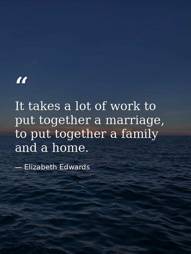 It takes a lot of work to put together a marriage, to put together a family and a home. — Elizabeth Edwards