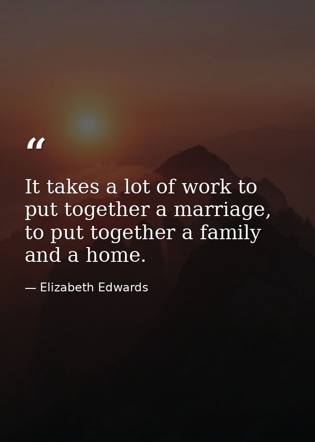 It takes a lot of work to put together a marriage, to put together a family and a home. — Elizabeth Edwards