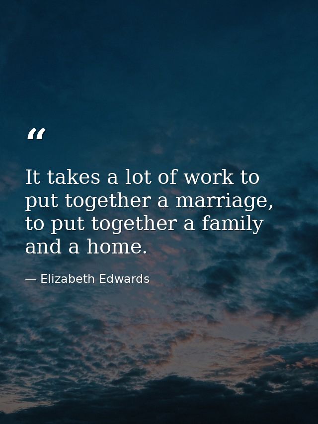 It takes a lot of work to put together a marriage, to put together a family and a home. — Elizabeth Edwards