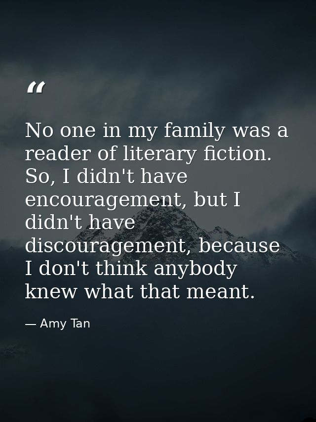 No one in my family was a reader of literary fiction. So, I didn't have encouragement, but I didn't have discouragement, — Amy Tan