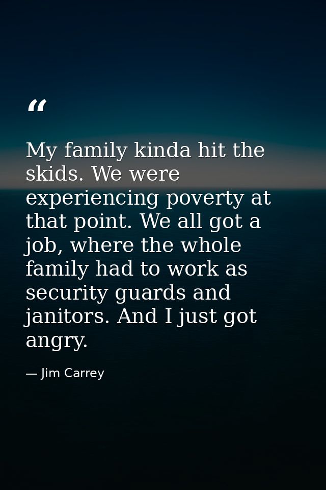 My family kinda hit the skids. We were experiencing poverty at that point. We all got a job, where the whole family had  — Jim Carrey