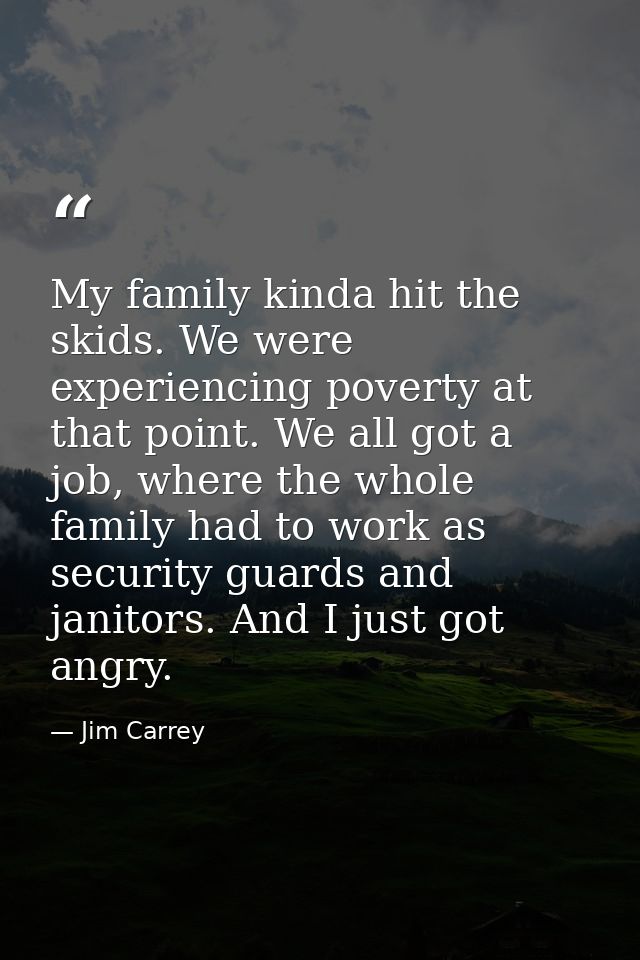 My family kinda hit the skids. We were experiencing poverty at that point. We all got a job, where the whole family had  — Jim Carrey