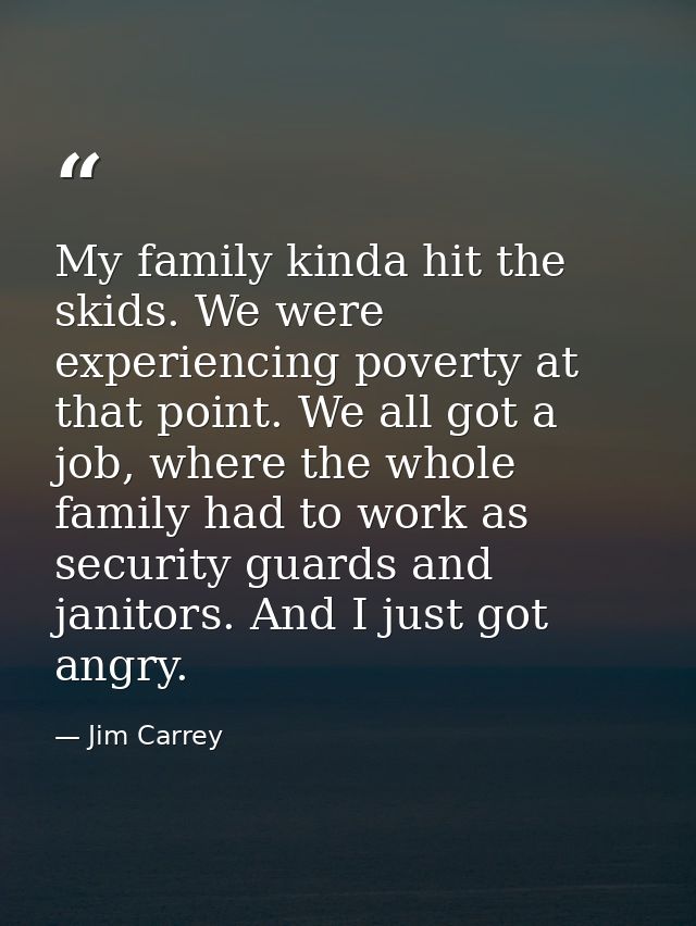 My family kinda hit the skids. We were experiencing poverty at that point. We all got a job, where the whole family had  — Jim Carrey